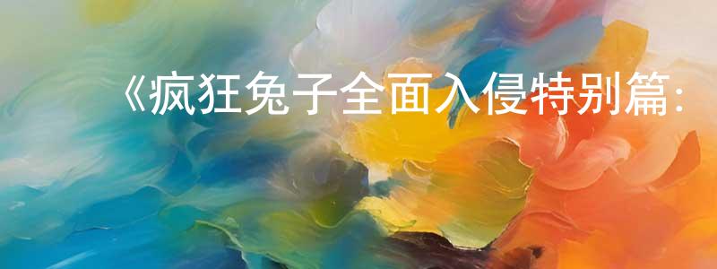 ﻿陈洪凡发布﻿《疯狂兔子全面入侵特别篇：火星任务》详情介绍_疯狂兔子全面入侵特别篇：火星任务已完结在线观看_疯狂兔子全面入侵特别篇：火星任务迅雷下载_欧美动漫